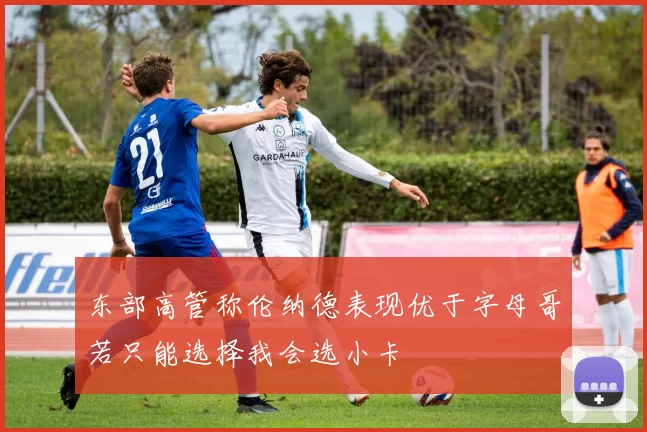 东部高管称伦纳德表现优于字母哥若只能选择我会选小卡