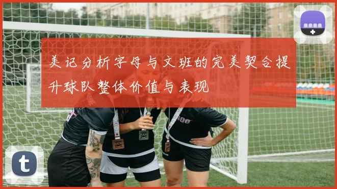 美记分析字母与文班的完美契合提升球队整体价值与表现