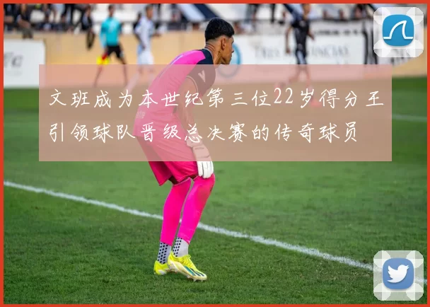 文班成为本世纪第三位22岁得分王引领球队晋级总决赛的传奇球员