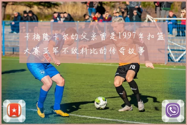 卡梅隆卡尔的父亲曾是1997年扣篮大赛亚军不敌科比的传奇故事