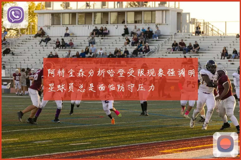 阿特金森分析哈登受限现象强调明星球员总是面临防守压力