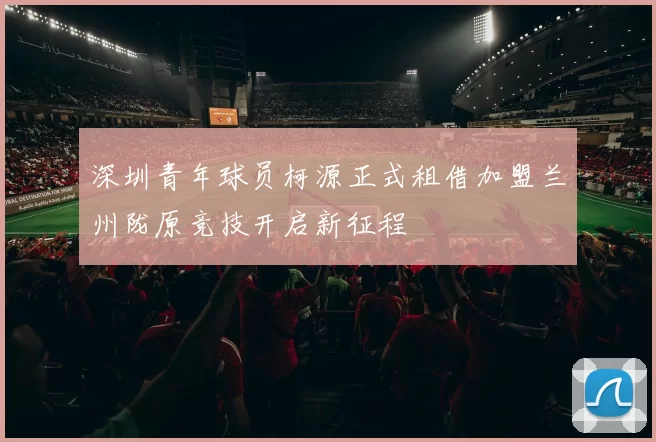 深圳青年球员柯源正式租借加盟兰州陇原竞技开启新征程