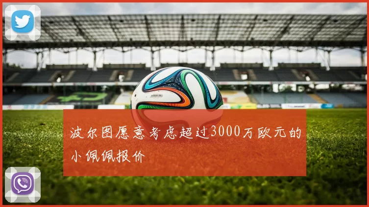 波尔图愿意考虑超过3000万欧元的小佩佩报价