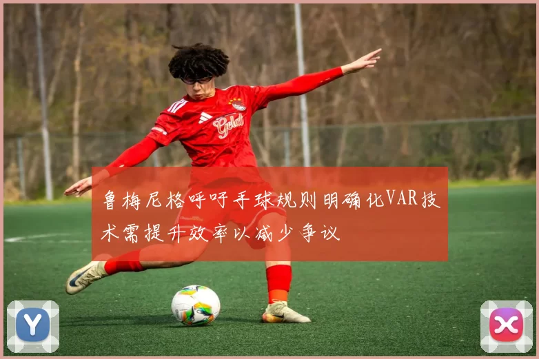 鲁梅尼格呼吁手球规则明确化VAR技术需提升效率以减少争议