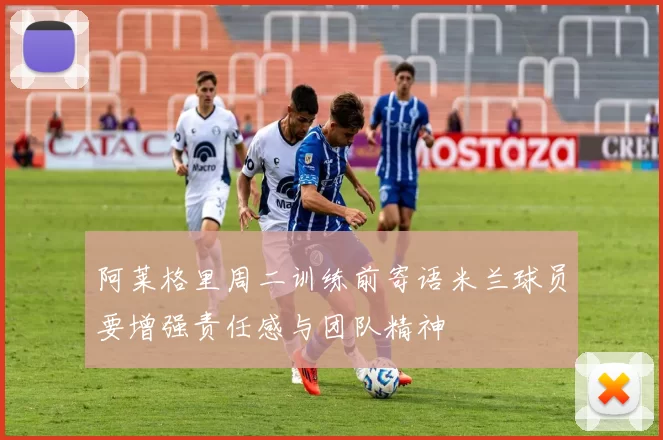阿莱格里周二训练前寄语米兰球员要增强责任感与团队精神