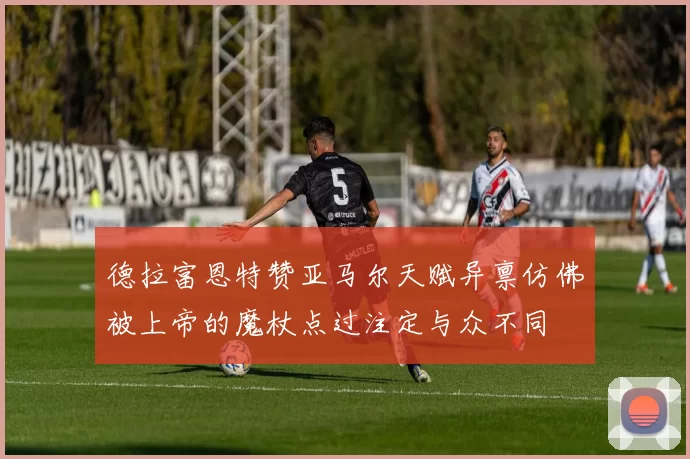 德拉富恩特赞亚马尔天赋异禀仿佛被上帝的魔杖点过注定与众不同