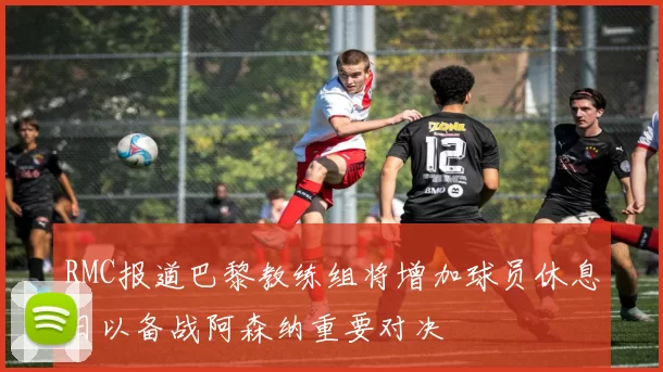 RMC报道巴黎教练组将增加球员休息日以备战阿森纳重要对决