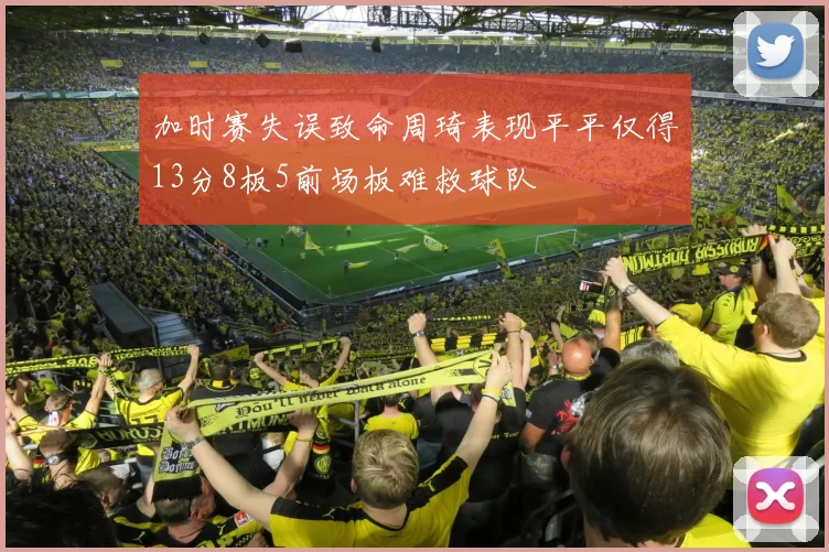 加时赛失误致命周琦表现平平仅得13分8板5前场板难救球队