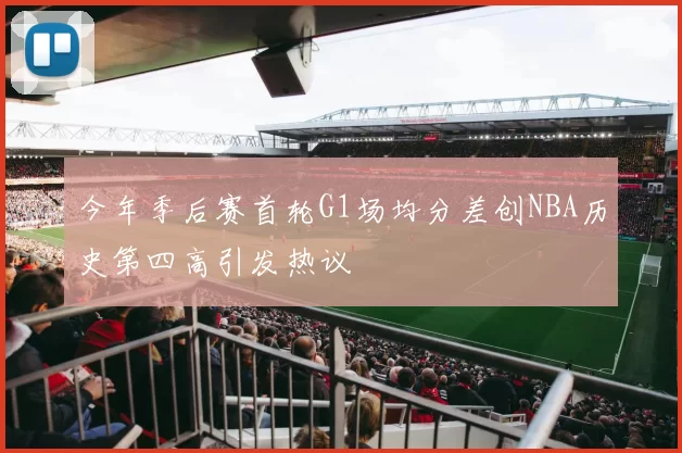 今年季后赛首轮G1场均分差创NBA历史第四高引发热议