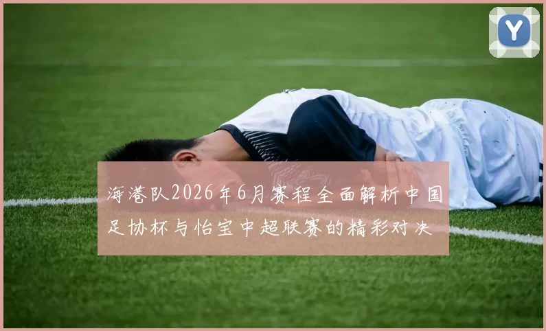 海港队2026年6月赛程全面解析中国足协杯与怡宝中超联赛的精彩对决