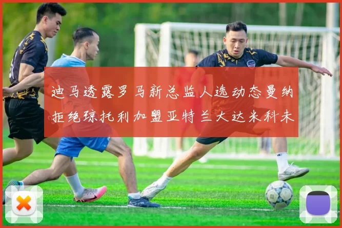 迪马透露罗马新总监人选动态曼纳拒绝琼托利加盟亚特兰大达米科未接洽