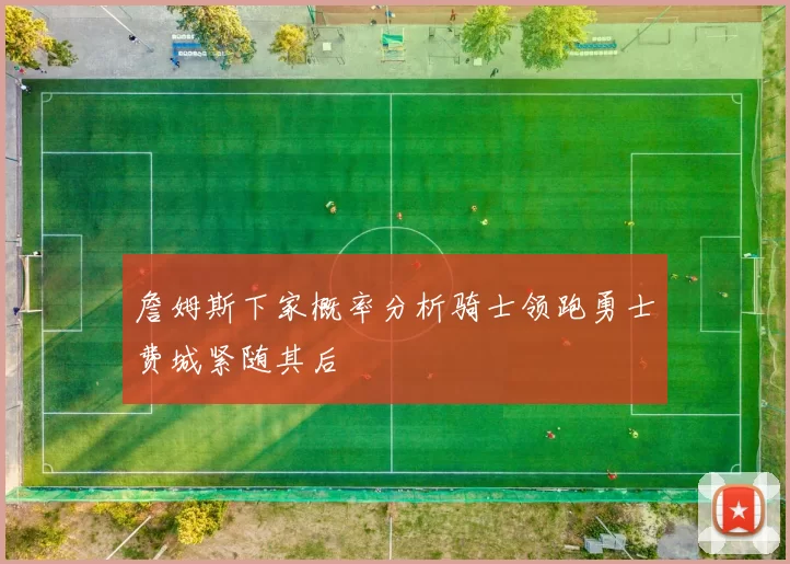 詹姆斯下家概率分析骑士领跑勇士费城紧随其后