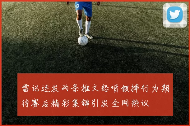 雷记连发两条推文怒喷假摔行为期待赛后精彩集锦引发全网热议