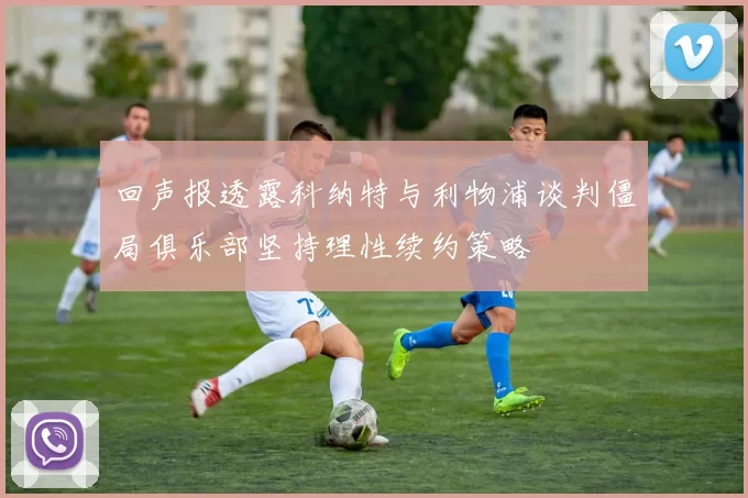 回声报透露科纳特与利物浦谈判僵局俱乐部坚持理性续约策略