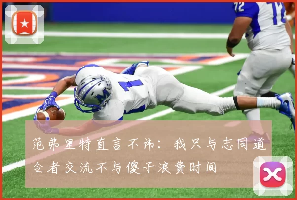 范弗里特直言不讳：我只与志同道合者交流不与傻子浪费时间