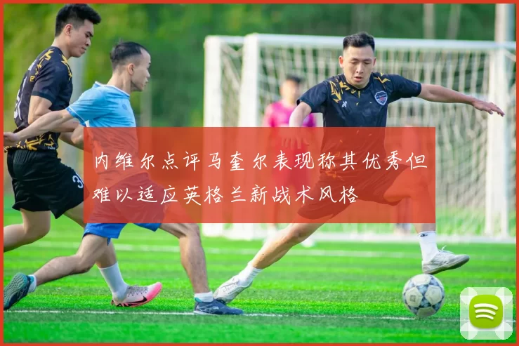 内维尔点评马奎尔表现称其优秀但难以适应英格兰新战术风格