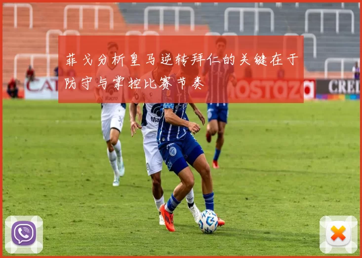 菲戈分析皇马逆转拜仁的关键在于防守与掌控比赛节奏