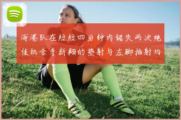海港队在短短四分钟内错失两次绝佳机会李新翔的垫射与左脚抽射均未能转化为进球