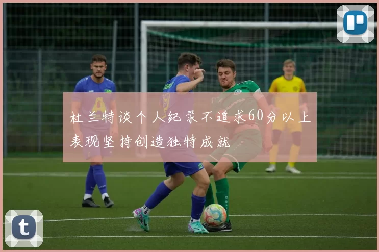 杜兰特谈个人纪录不追求60分以上表现坚持创造独特成就