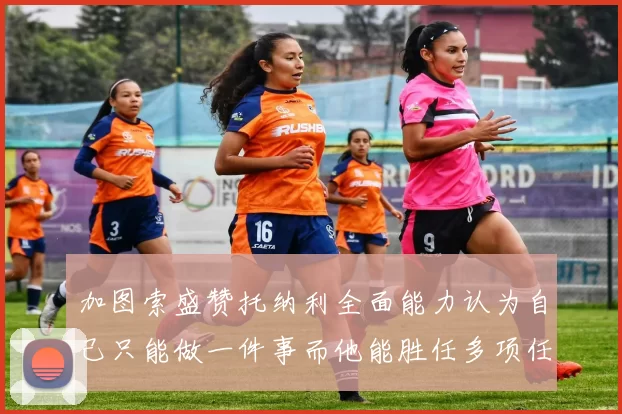 加图索盛赞托纳利全面能力认为自己只能做一件事而他能胜任多项任务