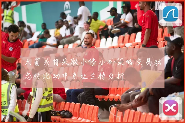 火箭或将采取小修小补策略交易动态对比动申京杜兰特分析